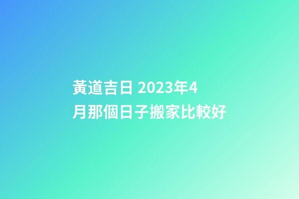 黃道吉日 2023年4月那個日子搬家比較好